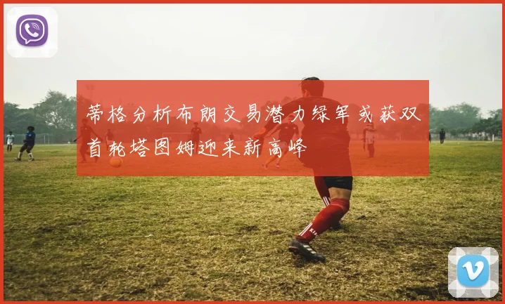 蒂格分析布朗交易潜力绿军或获双首轮塔图姆迎来新高峰