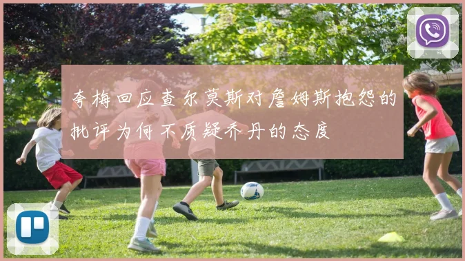 夸梅回应查尔莫斯对詹姆斯抱怨的批评为何不质疑乔丹的态度