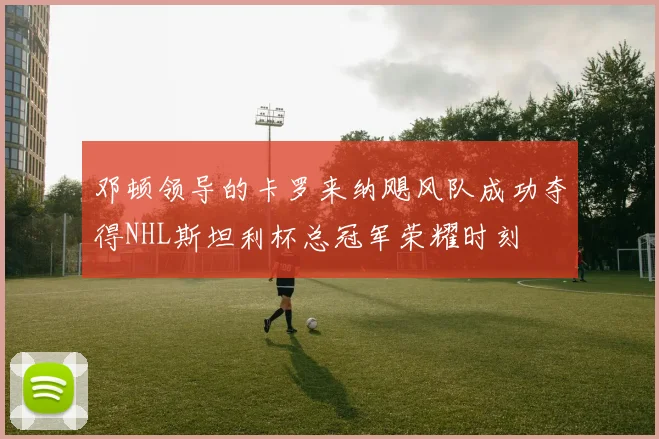 邓顿领导的卡罗来纳飓风队成功夺得NHL斯坦利杯总冠军荣耀时刻