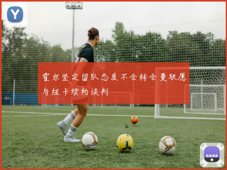 霍尔坚定留队态度不会转会曼联愿与纽卡续约谈判