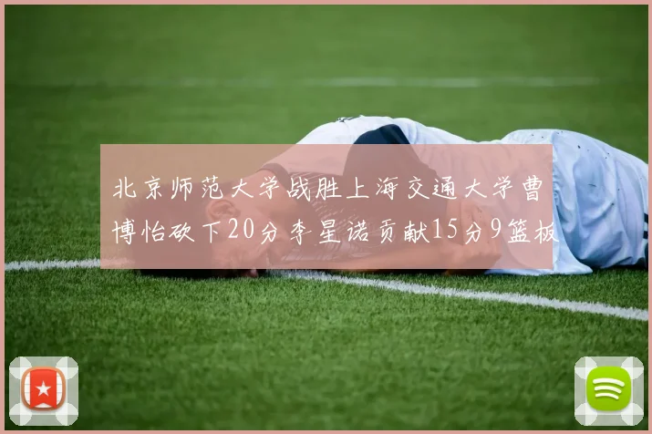 北京师范大学战胜上海交通大学曹博怡砍下20分李星诺贡献15分9篮板马天雨表现出色