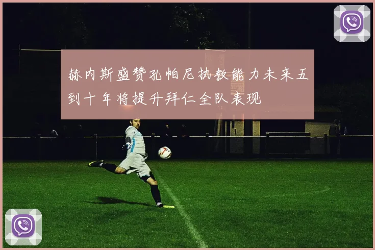 赫内斯盛赞孔帕尼执教能力未来五到十年将提升拜仁全队表现