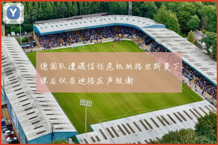 德国队遭遇信任危机纳格尔斯曼下课后仅吕迪格发声致谢