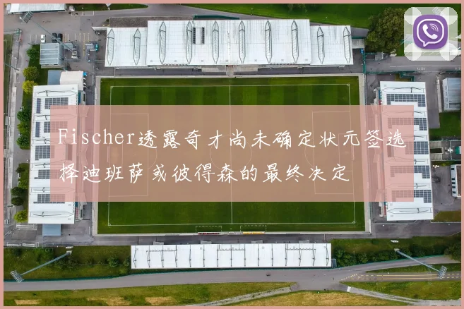 Fischer透露奇才尚未确定状元签选择迪班萨或彼得森的最终决定