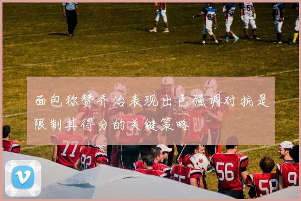 面包称赞乔治表现出色强调对抗是限制其得分的关键策略