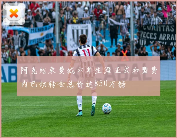 阿克结束曼城六年生涯正式加盟费内巴切转会总价达850万镑