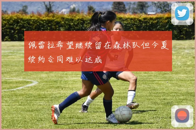 佩雷拉希望继续留在森林队但今夏续约合同难以达成