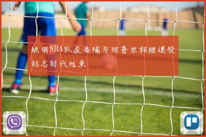 姚明NBA队友洛瑞与坦普尔相继退役标志时代结束