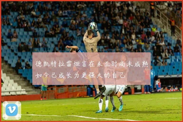 德凯特拉雷坦言在米兰时尚未成熟如今已成长为更强大的自己