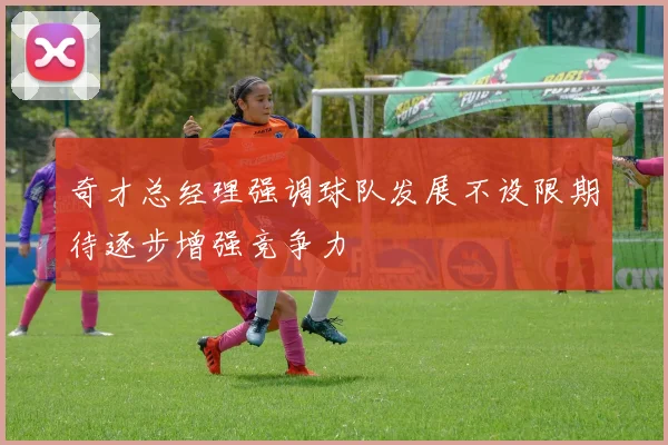 奇才总经理强调球队发展不设限期待逐步增强竞争力