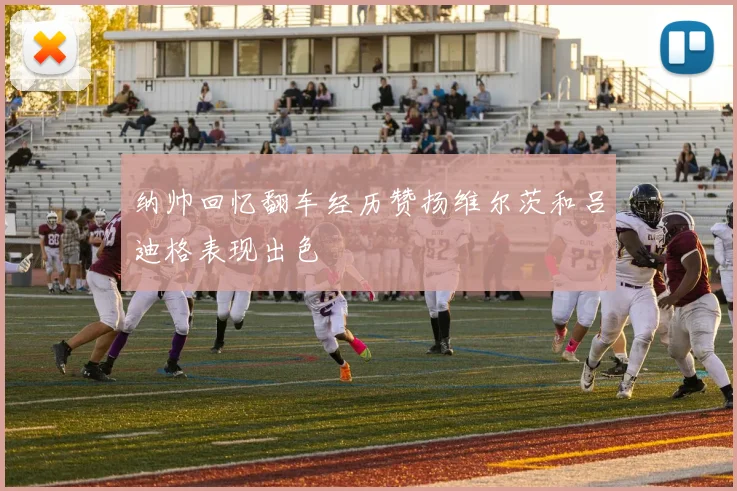 纳帅回忆翻车经历赞扬维尔茨和吕迪格表现出色