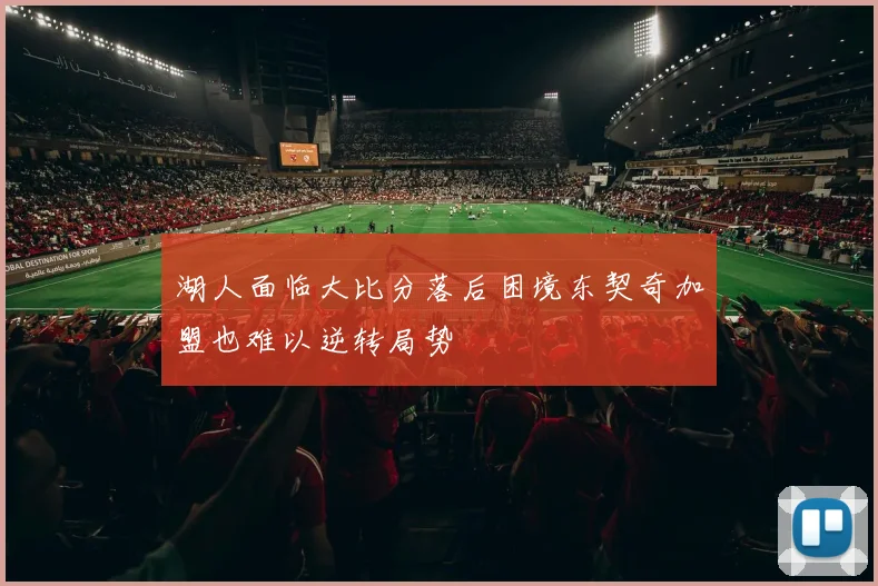 湖人面临大比分落后困境东契奇加盟也难以逆转局势