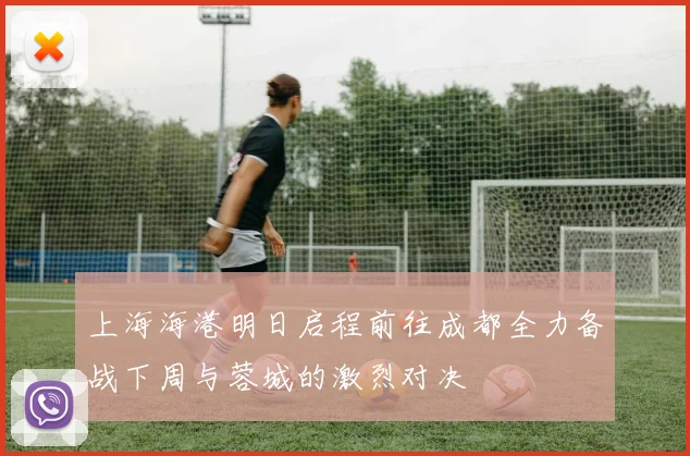 上海海港明日启程前往成都全力备战下周与蓉城的激烈对决